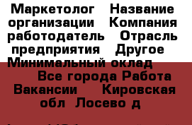 Маркетолог › Название организации ­ Компания-работодатель › Отрасль предприятия ­ Другое › Минимальный оклад ­ 27 000 - Все города Работа » Вакансии   . Кировская обл.,Лосево д.